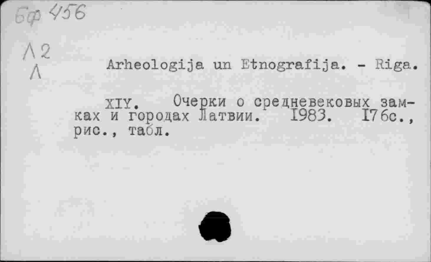 ﻿■ "’P
Л2 Л
Arheologija un Etnografija. - Riga.
XIY. Очерки о средневековых замках и городах Латвии.' 1983. 176с., рис., табл.